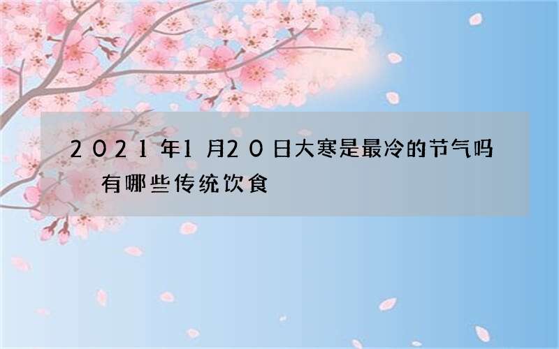 2021年1月20日大寒是最冷的节气吗 有哪些传统饮食